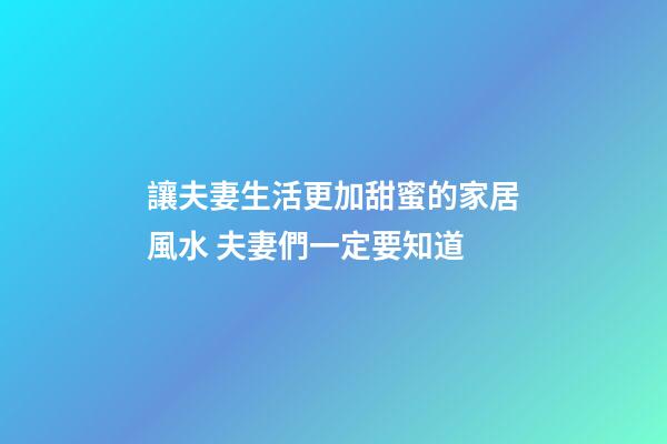 讓夫妻生活更加甜蜜的家居風水 夫妻們一定要知道